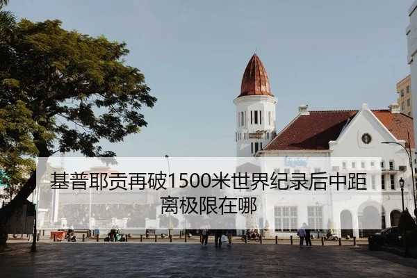 基普耶贡再破1500米世界纪录后中距离极限在哪