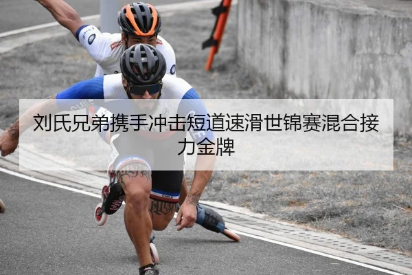 刘氏兄弟携手冲击短道速滑世锦赛混合接力金牌