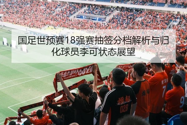 国足世预赛18强赛抽签分档解析与归化球员李可状态展望
