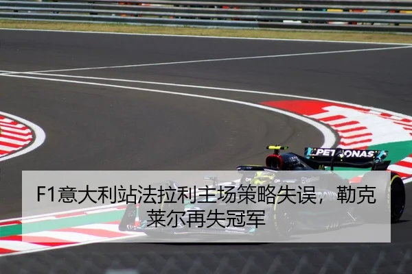 F1意大利站法拉利主场策略失误，勒克莱尔再失冠军