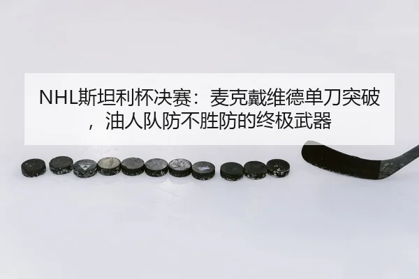 NHL斯坦利杯决赛：麦克戴维德单刀突破，油人队防不胜防的终极武器