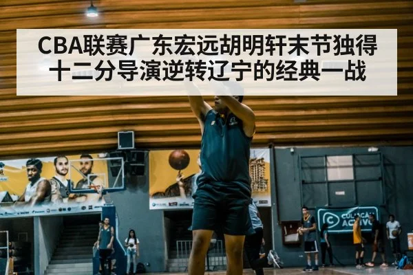 CBA联赛广东宏远胡明轩末节独得十二分导演逆转辽宁的经典一战