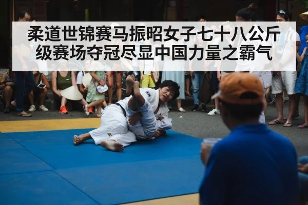 柔道世锦赛马振昭女子七十八公斤级赛场夺冠尽显中国力量之霸气