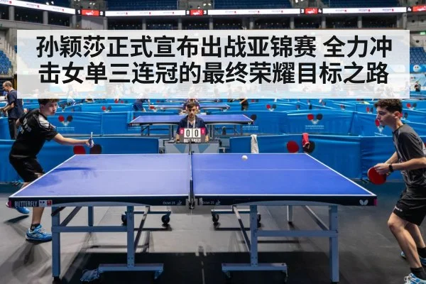 孙颖莎正式宣布出战亚锦赛 全力冲击女单三连冠的最终荣耀目标之路