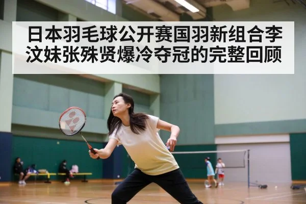 日本羽毛球公开赛国羽新组合李汶妹张殊贤爆冷夺冠的完整回顾
